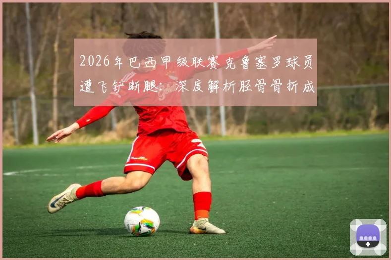 2026年巴西甲级联赛克鲁塞罗球员遭飞铲断腿:深度解析胫骨骨折成因、恢复周期及球员安全防护探讨