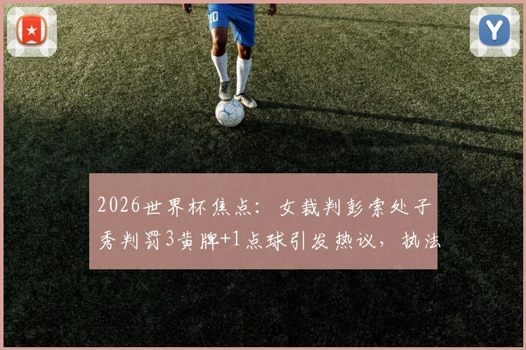 2026世界杯焦点：女裁判彭索处子秀判罚3黄牌+1点球引发热议，执法细节与评价全解析