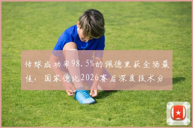 传球成功率98.5%的佩德里获全场最佳，国家德比2026赛后深度技术分析