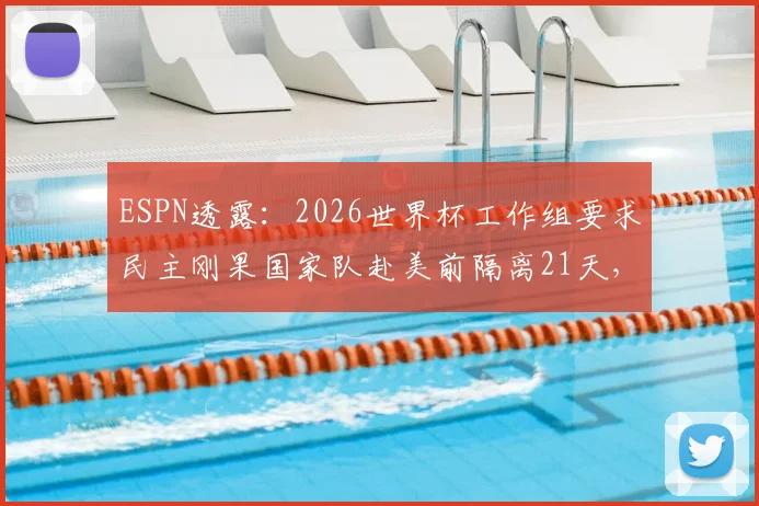 ESPN透露：2026世界杯工作组要求民主刚果国家队赴美前隔离21天，国际赛事防疫新规解读