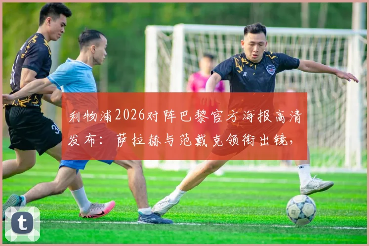 利物浦2026对阵巴黎官方海报高清发布：萨拉赫与范戴克领衔出镜，附欧冠焦点战宣传图集