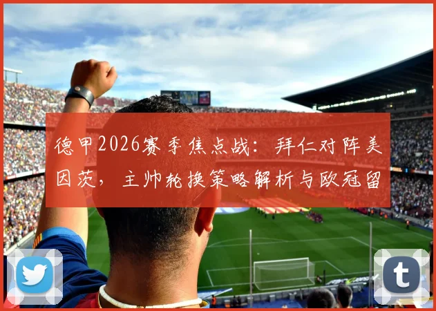 德甲2026赛季焦点战：拜仁对阵美因茨，主帅轮换策略解析与欧冠留力前瞻