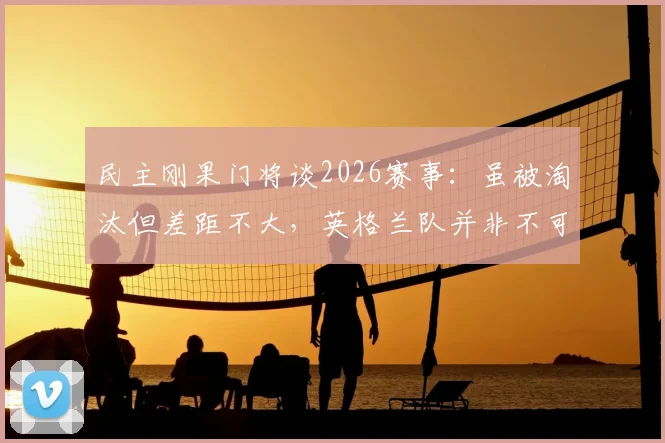 民主刚果门将谈2026赛事：虽被淘汰但差距不大，英格兰队并非不可逾越