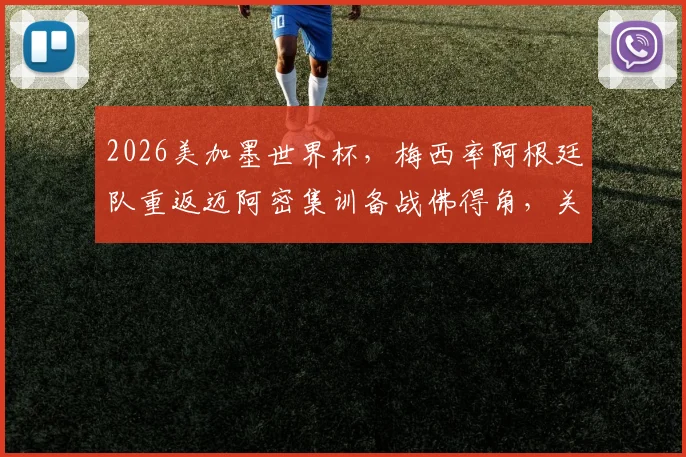 2026美加墨世界杯，梅西率阿根廷队重返迈阿密集训备战佛得角，关键热身赛行程全解析