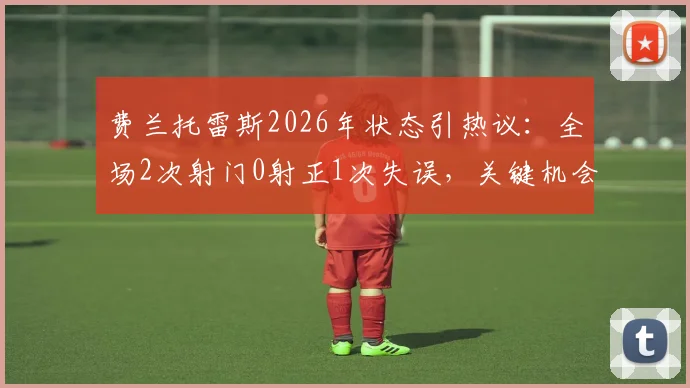 费兰托雷斯2026年状态引热议：全场2次射门0射正1次失误，关键机会把握成短板