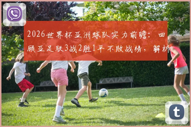 2026世界杯亚洲球队实力前瞻：回顾亚足联3战2胜1平不败战绩，解析崛起原因与未来挑战